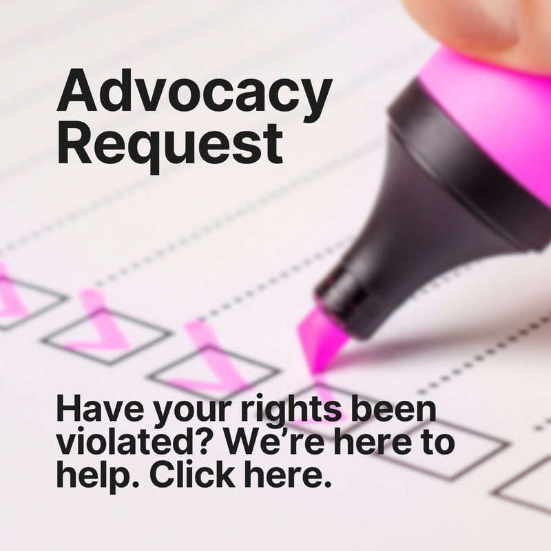 Advocacy Request. Have your rights been violated? We're here to help. Click here.